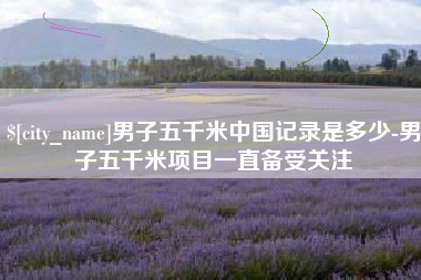 海丰男子五千米中国记录是多少-男子五千米项目一直备受关注