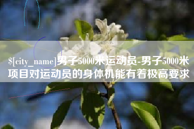 海丰男子5000米运动员-男子5000米项目对运动员的身体机能有着极高要求