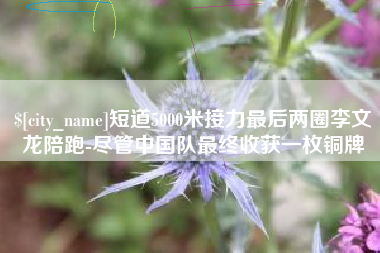 海丰短道5000米接力最后两圈李文龙陪跑-尽管中国队最终收获一枚铜牌