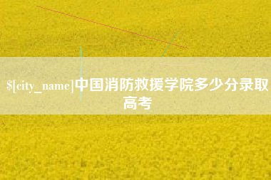 海丰中国消防救援学院多少分录取高考