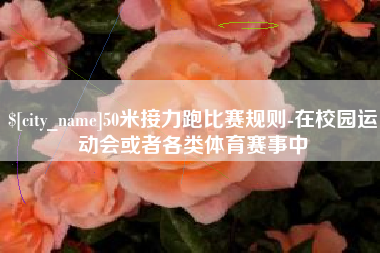 海丰50米接力跑比赛规则-在校园运动会或者各类体育赛事中