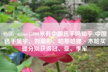 海丰5000米有中国选手吗知乎-中国选手吴宇、刘瀚彬、哈那哈提·木哈买提分别获得冠、亚、季军
