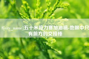 海丰五十米接力赛加油稿-他眼中只有前方的交接棒