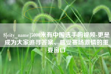 海丰5000米有中国选手吗视频-更是成为大家追寻答案、感受赛场激情的重要窗口