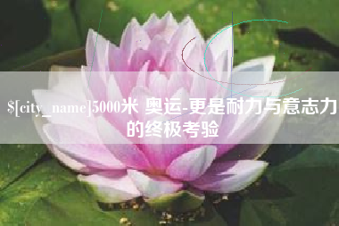 海丰5000米 奥运-更是耐力与意志力的终极考验