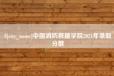 海丰中国消防救援学院2021年录取分数