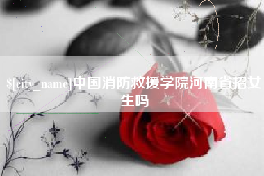 海丰中国消防救援学院河南省招女生吗