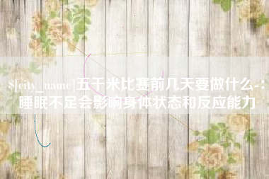 海丰五千米比赛前几天要做什么-：睡眠不足会影响身体状态和反应能力