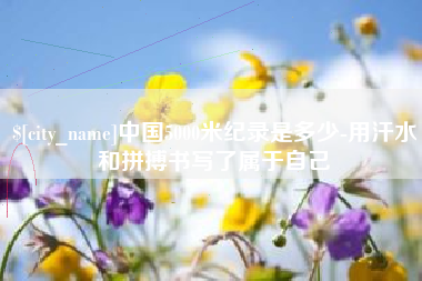 海丰中国5000米纪录是多少-用汗水和拼搏书写了属于自己