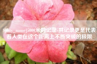 海丰5000米的记录-其记录更是代表着人类在这个距离上不断突破的极限