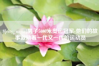 海丰男子5000米奥运冠军-他们的故事激励着一代又一代的运动员