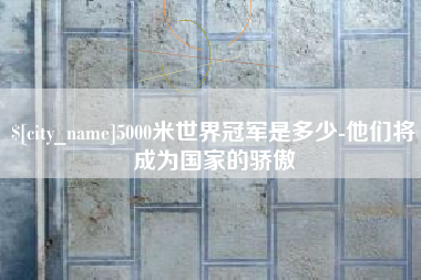 海丰5000米世界冠军是多少-他们将成为国家的骄傲