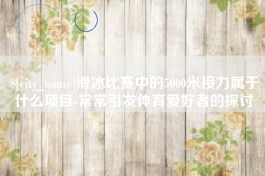 海丰滑冰比赛中的5000米接力属于什么项目-常常引发体育爱好者的探讨