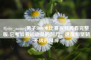 海丰男子5000米比赛视频观看完整版-它考验着运动员的耐力、速度和坚韧不拔的精神