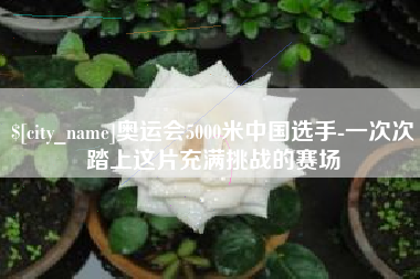 海丰奥运会5000米中国选手-一次次踏上这片充满挑战的赛场