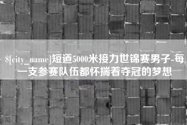海丰短道5000米接力世锦赛男子-每一支参赛队伍都怀揣着夺冠的梦想