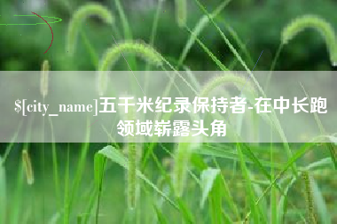 海丰五千米纪录保持者-在中长跑领域崭露头角