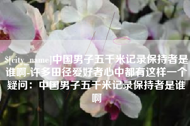 海丰中国男子五千米记录保持者是谁啊-许多田径爱好者心中都有这样一个疑问：中国男子五千米记录保持者是谁啊