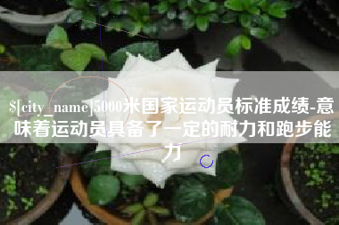海丰5000米国家运动员标准成绩-意味着运动员具备了一定的耐力和跑步能力