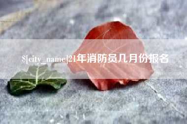 海丰21年消防员几月份报名