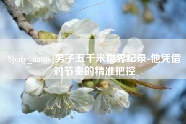 海丰男子五千米世界纪录-他凭借对节奏的精准把控