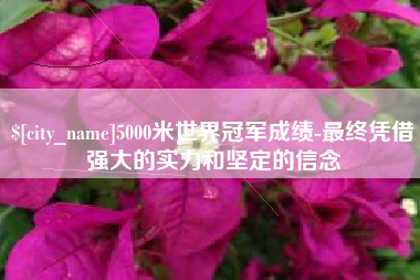 海丰5000米世界冠军成绩-最终凭借强大的实力和坚定的信念