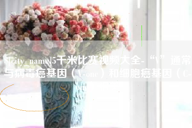 海丰5千米比赛视频大全-“V”通常与病毒癌基因（V-onc）和细胞癌基因（C-onc）相关