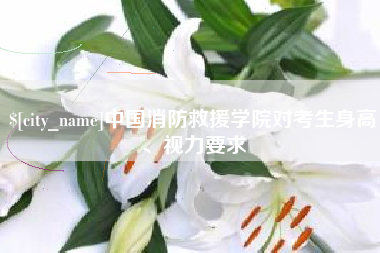 海丰中国消防救援学院对考生身高、视力要求